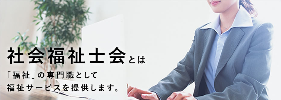 社会福祉士会とは「福祉」の専門職として福祉サービスを提供します。